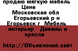 продаю мягкую мебель  › Цена ­ 15 000 - Московская обл., Егорьевский р-н, Егорьевск г. Мебель, интерьер » Диваны и кресла   